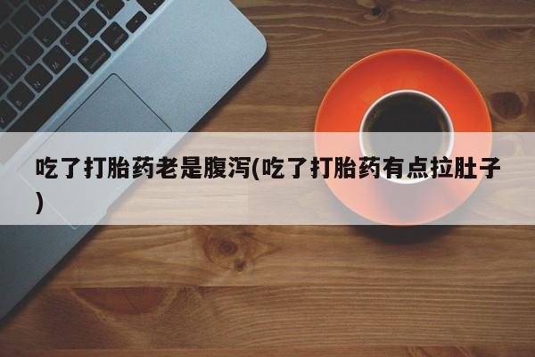 购买米非司酮片打胎药微信吃了打胎药老是腹泻(吃了打胎药有点拉肚子)