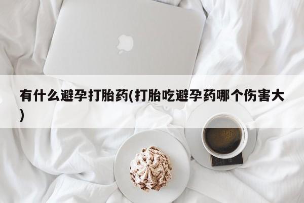 购买米非司酮片打胎药微信有什么避孕打胎药(打胎吃避孕药哪个伤害大)