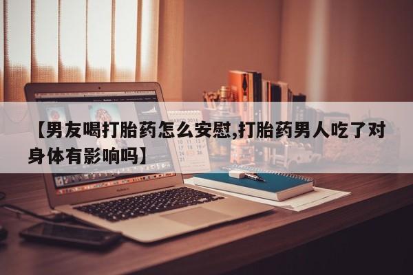 购买米非司酮片打胎药微信【男友喝打胎药怎么安慰,打胎药男人吃了对身体有影响吗】