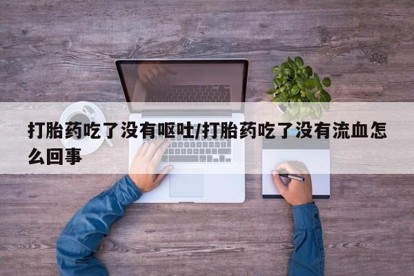 购买米非司酮片打胎药微信打胎药吃了没有呕吐/打胎药吃了没有流血怎么回事