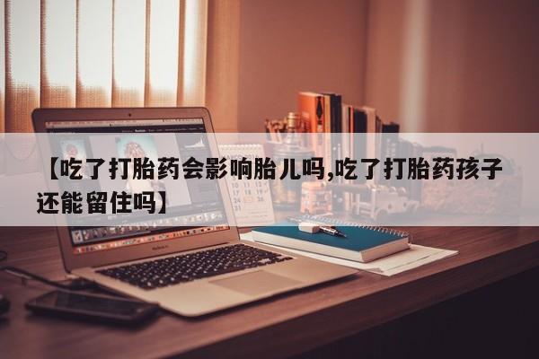 购买米非司酮片打胎药微信【吃了打胎药会影响胎儿吗,吃了打胎药孩子还能留住吗】