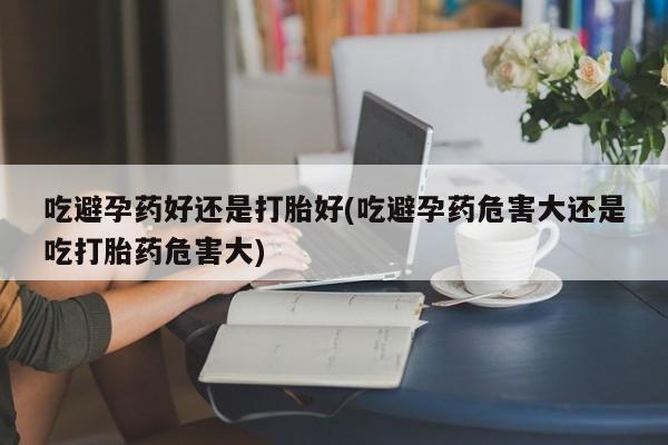 购买米非司酮片打胎药微信吃避孕药好还是打胎好(吃避孕药危害大还是吃打胎药危害大)