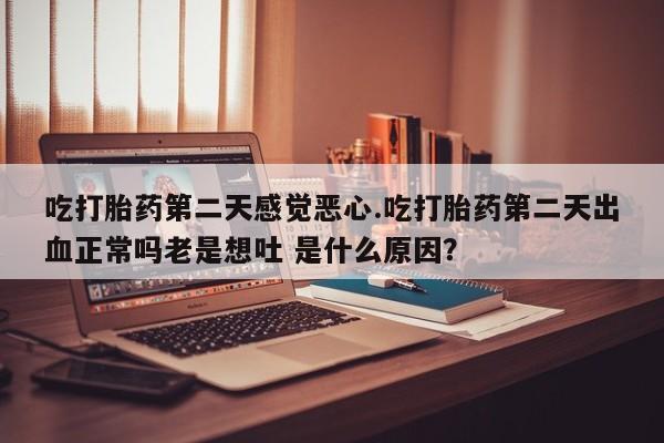 购买米非司酮片打胎药微信吃打胎药第二天感觉恶心.吃打胎药第二天出血正常吗老是想吐 是什么原因？