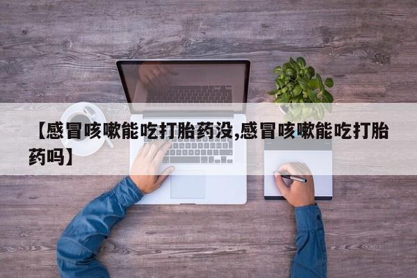 购买米非司酮片打胎药微信【感冒咳嗽能吃打胎药没,感冒咳嗽能吃打胎药吗】