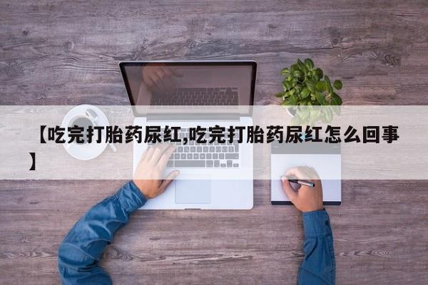 购买米非司酮片打胎药微信【吃完打胎药尿红,吃完打胎药尿红怎么回事】