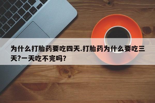 购买米非司酮片打胎药微信为什么打胎药要吃四天.打胎药为什么要吃三天?一天吃不完吗？