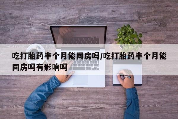 购买米非司酮片打胎药微信吃打胎药半个月能同房吗/吃打胎药半个月能同房吗有影响吗
