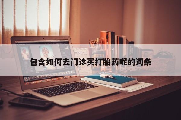 购买米非司酮片打胎药微信包含如何去门诊买打胎药呢的词条