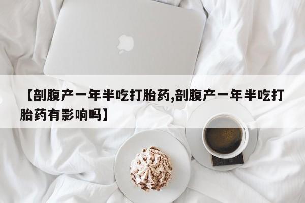 购买米非司酮片打胎药微信【剖腹产一年半吃打胎药,剖腹产一年半吃打胎药有影响吗】