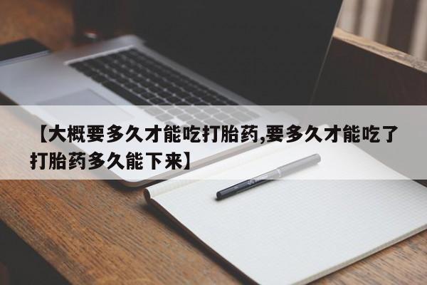 购买米非司酮片打胎药微信【大概要多久才能吃打胎药,要多久才能吃了打胎药多久能下来】