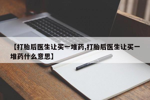 购买米非司酮片打胎药微信【打胎后医生让买一堆药,打胎后医生让买一堆药什么意思】