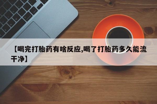 购买米非司酮片打胎药微信【喝完打胎药有啥反应,喝了打胎药多久能流干净】