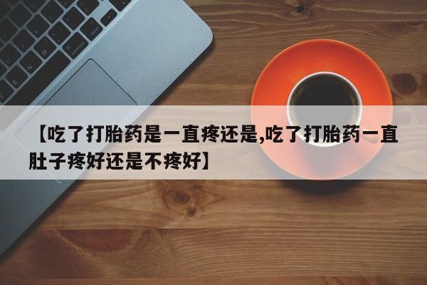 购买米非司酮片打胎药微信【吃了打胎药是一直疼还是,吃了打胎药一直肚子疼好还是不疼好】